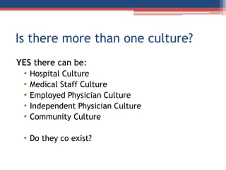 Is there more than one culture?
YES there can be:
• Hospital Culture
• Medical Staff Culture
• Employed Physician Culture
• Independent Physician Culture
• Community Culture
• Do they co exist?
 