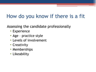 How do you know if there is a fit
Assessing the candidate professionally
• Experience
• Age – practice style
• Levels of involvement
• Creativity
• Memberships
• Likeability
 