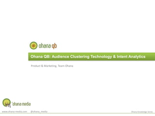 Ohana QB: Audience Clustering Technology & Intent Analytics Product & Marketing, Team Ohana www.ohana-media.com      @ohana_media Ohana Knowledge Series 