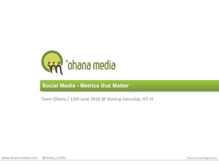 Social Media - Metrics that Matter Team Ohana / 12th June 2010 @ Startup Saturday, IIIT-H Ohana Knowledge Series www.ohana-media.com  @ohana_media 