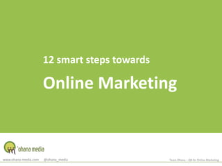 12 smart steps towards Online Marketing www.ohana-media.com      @ohana_media Team Ohana – QB for Online Marketing 