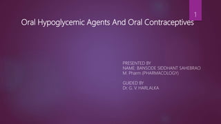 Oral Hypoglycemic Agents And Oral Contraceptives
PRESENTED BY
NAME: BANSODE SIDDHANT SAHEBRAO
M. Pharm (PHARMACOLOGY)
GUIDED BY
Dr. G. V. HARLALKA
1
 