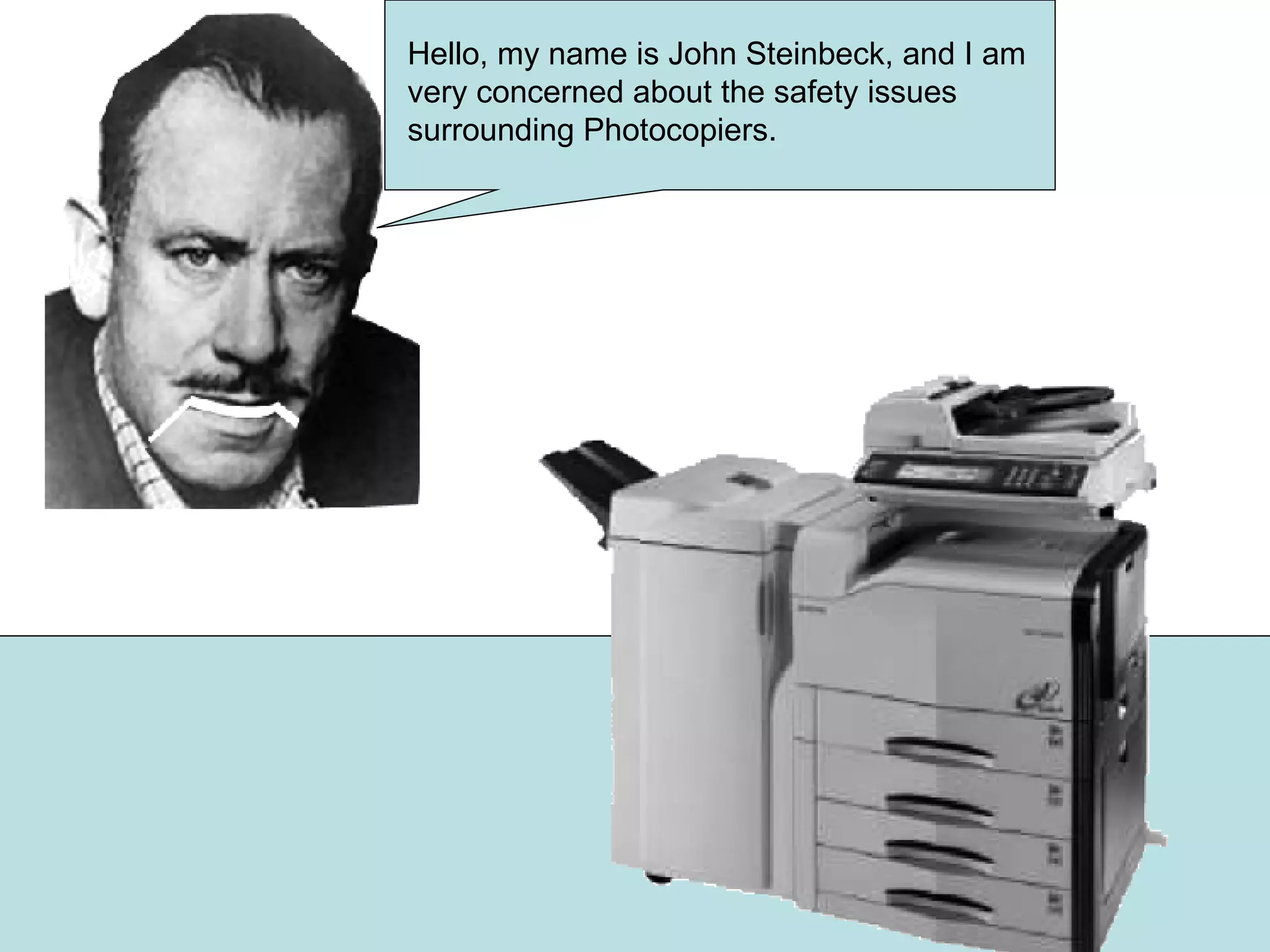 Hello, my name is John Steinbeck, and I am very concerned about the safety issues surrounding Photocopiers.