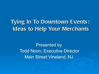 Tying In To Downtown Events:  Ideas to Help Your Merchants Presented by  Todd Noon, Executive Director Main Street Vineland, NJ  