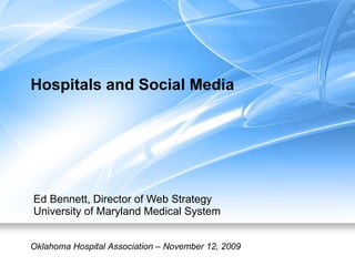 Hospitals and Social Media Ed Bennett, Director of Web Strategy University of Maryland Medical System Oklahoma Hospital Association – November 12, 2009 