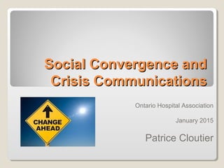Social Convergence andSocial Convergence and
Crisis CommunicationsCrisis Communications
Ontario Hospital Association
January 2015
Patrice Cloutier
 