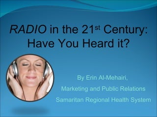 RADIO  in the 21 st  Century: Have You Heard it? By Erin Al-Mehairi,  Marketing and Public Relations Samaritan Regional Health System 