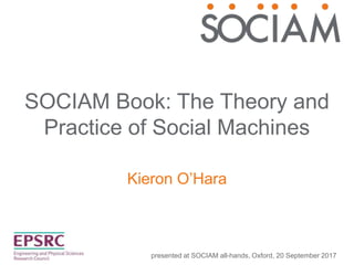 SOCIAM Book: The Theory and
Practice of Social Machines
Kieron O’Hara
presented at SOCIAM all-hands, Oxford, 20 September 2017
 