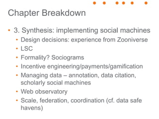 Chapter Breakdown
• 3. Synthesis: implementing social machines
• Design decisions: experience from Zooniverse
• LSC
• Form...