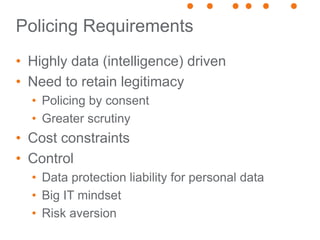 Policing Requirements
• Highly data (intelligence) driven
• Need to retain legitimacy
• Policing by consent
• Greater scru...