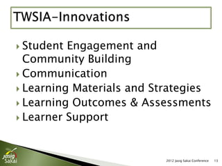  Student Engagement and
  Community Building
 Communication
 Learning Materials and Strategies
 Learning Outcomes & Assessments
 Learner Support




                          2012 Jasig Sakai Conference   13
 