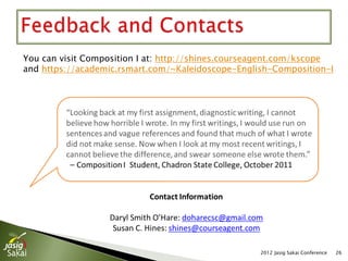 You can visit English Composition I at:
http://shines.courseagent.com/kscope
https://academic.rsmart.com/~Kaleidoscope-English-Composition-I




                                                   2012 Jasig Sakai Conference   26
 