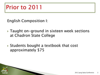 English Composition I:

   Taught on-ground in sixteen week sections
    at Chadron State College

   Students bought a textbook that cost
    approximately $75




                                      2012 Jasig Sakai Conference   3
 