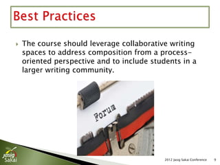    The course should leverage collaborative writing
    spaces to address composition from a process-
    oriented perspective and to include students in a
    larger writing community.




                                            2012 Jasig Sakai Conference   9
 