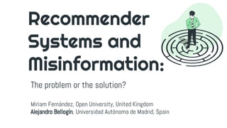 Recommender
Systems and
Misinformation:
The problem or the solution?
Miriam Fernández, Open University, United Kingdom
Alejandro Bellogín, Universidad Autónoma de Madrid, Spain
 