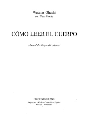 Wataru Ohashi
            con Tom Monte




COMO LEER EL CUERPO
    Manual de diagnosis oriental




          EDICIONES URANO
    Argentina - Chile - Colombia - España
             México - Venezuela
 