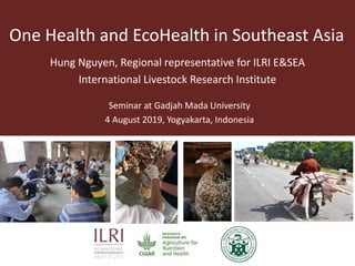 One Health and EcoHealth in Southeast Asia
Seminar at Gadjah Mada University
4 August 2019, Yogyakarta, Indonesia
Hung Nguyen, Regional representative for ILRI E&SEA
International Livestock Research Institute
 