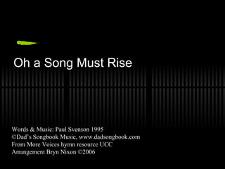 Oh a Song Must Rise Words & Music: Paul Svenson 1995 ©Dad’s Songbook Music, www.dadsongbook.com From More Voices hymn resource UCC Arrangement Bryn Nixon ©2006 
