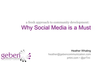 a fresh approach to community development:
Why Social Media is a Must


                                Heather Whaling
               heather@gebencommunication.com
                            prtini.com • @prTini
 