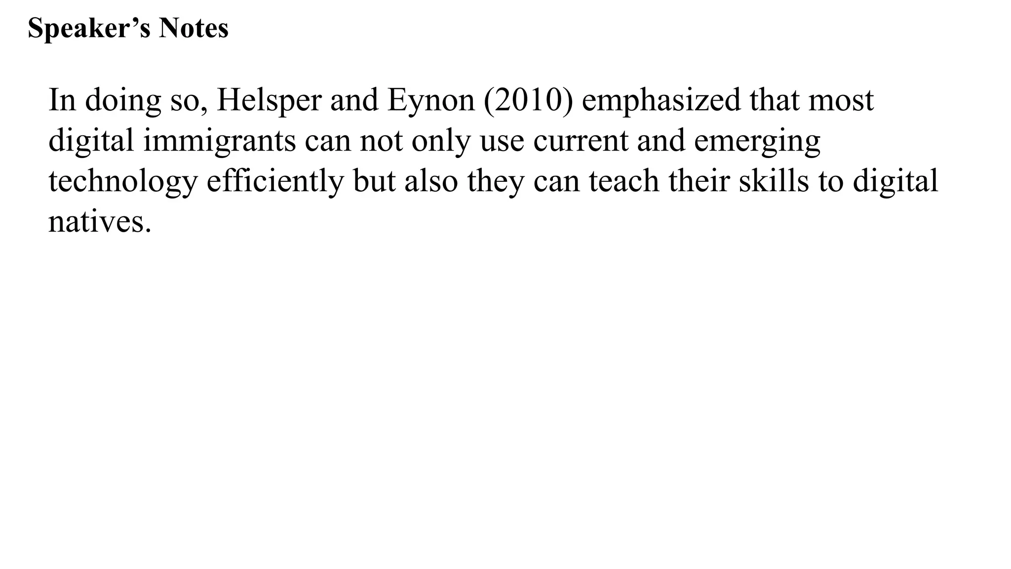 Speaker’s Notespeak from notes ].
In doing so, Helsper and Eynon (2010) emphasized that most
digital immigrants can not only use current and emerging
technology efficiently but also they can teach their skills to digital
natives.
 