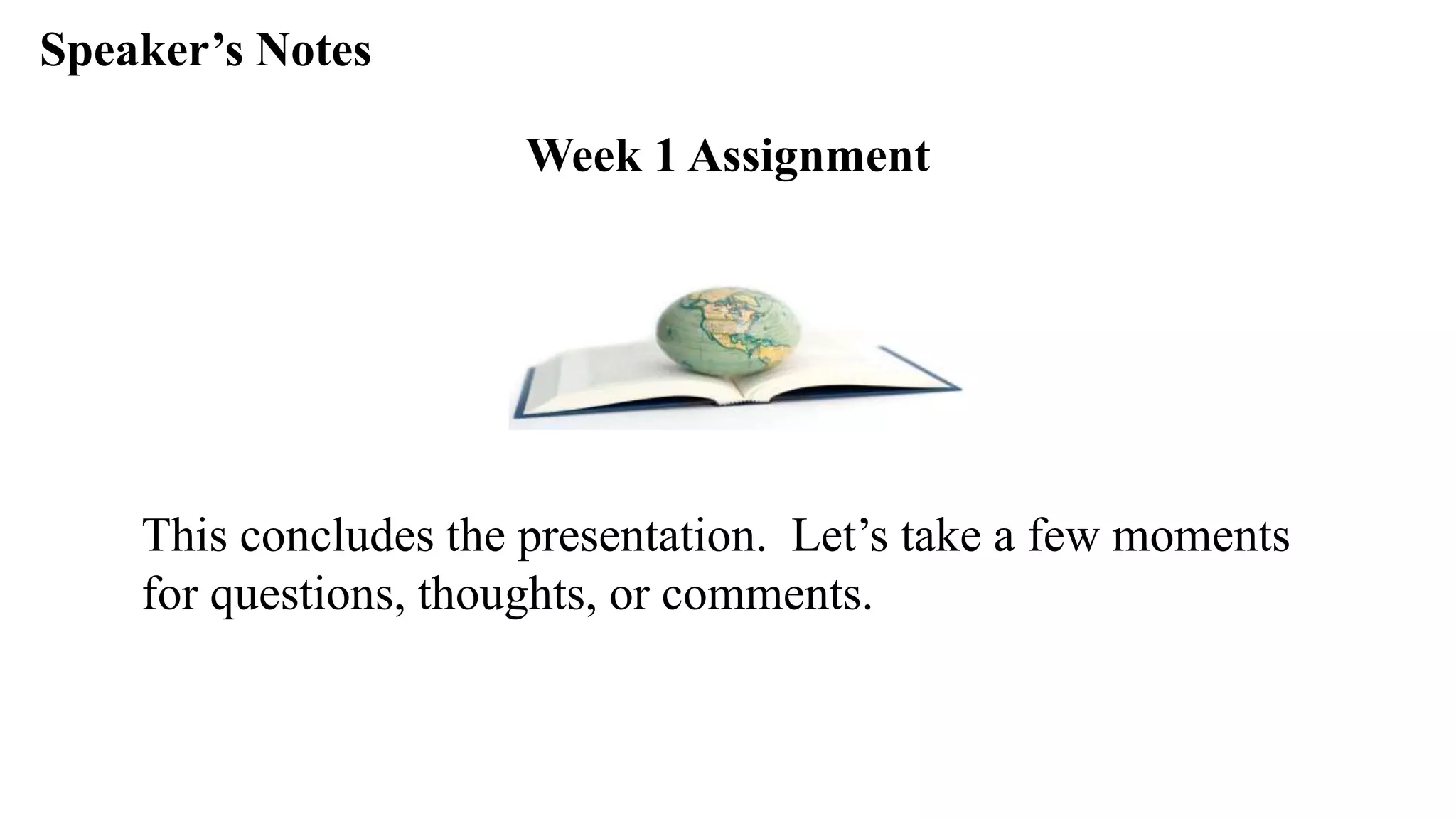 Speaker’s Notespeak from notes ].
This concludes the presentation. Let’s take a few moments
for questions, thoughts, or comments.
Week 1 Assignment
 