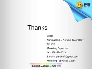 ThanksGraceNanjing ISEEU Network Technology CO,LTDMarketing Supercisortel：13813844013E-mail：qianj.kai7@gmail.comMicroblog：@天堂孤星star