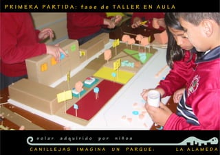 P R I M E R A P A R T I D A : f a s e d e T A L L E R E N A U L A
C A N I L L E J A S I M A G I N A U N P A R Q U E : L A A L A M E D A
s o l a r a d q u i r i d o p o r n i ñ o s
 