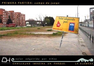 P R I M E R A P A R T I D A : c a m p o d e j u e g o
C A N I L L E J A S I M A G I N A U N P A R Q U E : L A A L A M E D A
s o l a r a d q u i r i d o p o r n i ñ o s
 