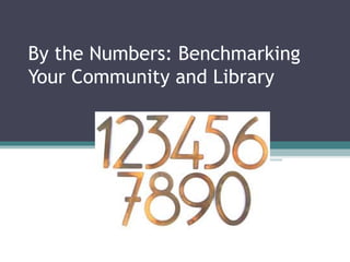 By the Numbers: Benchmarking
Your Community and Library
 