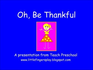 Oh, Be Thankful A presentation from Teach Preschool www.littlefingersplay.blogspot.com 