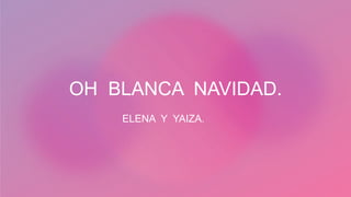 OH BLANCA NAVIDAD.
ELENA Y YAIZA.
 