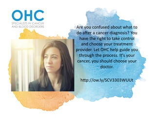 Are	you	confused	about	what	to	
do	a2er	a	cancer	diagnosis?	You	
have	the	right	to	take	control	
and	choose	your	treatment	
provider.	Let	OHC	help	guide	you	
through	the	process.	It's	your	
cancer,	you	should	choose	your	
doctor.	
hDp://ow.ly/SCV3303WUUt	
 