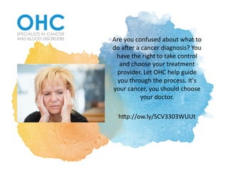 Are	you	confused	about	what	to	
do	a2er	a	cancer	diagnosis?	You	
have	the	right	to	take	control	
and	choose	your	treatment	
provider.	Let	OHC	help	guide	
you	through	the	process.	It's	
your	cancer,	you	should	choose	
your	doctor.	
hDp://ow.ly/SCV3303WUUt	
 