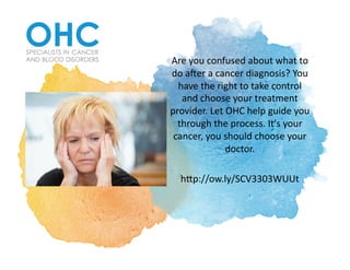 Are	you	confused	about	what	to	
do	a2er	a	cancer	diagnosis?	You	
have	the	right	to	take	control	
and	choose	your	treatment	
provider.	Let	OHC	help	guide	you	
through	the	process.	It's	your	
cancer,	you	should	choose	your	
doctor.	
hDp://ow.ly/SCV3303WUUt	
 