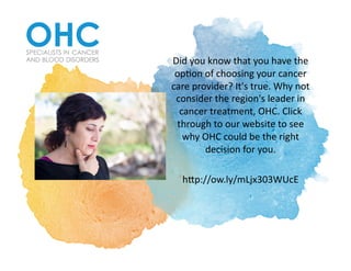 Did	you	know	that	you	have	the	
op1on	of	choosing	your	cancer	
care	provider?	It's	true.	Why	not	
consider	the	region's	leader	in	
cancer	treatment,	OHC.	Click	
through	to	our	website	to	see	
why	OHC	could	be	the	right	
decision	for	you.		
hCp://ow.ly/mLjx303WUcE	
 