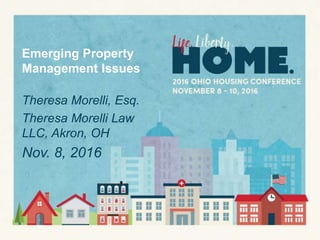 Emerging Property
Management Issues
Theresa Morelli, Esq.
Theresa Morelli Law
LLC, Akron, OH
Nov. 8, 2016
 