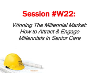 Session #W22:
Winning The Millennial Market:
How to Attract & Engage
Millennials in Senior Care
 