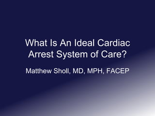 What Is An Ideal Cardiac
Arrest System of Care?
Matthew Sholl, MD, MPH, FACEP
 