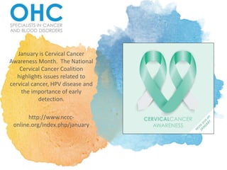 January is Cervical Cancer
Awareness Month. The National
Cervical Cancer Coalition
highlights issues related to
cervical cancer, HPV disease and
the importance of early
detection.
http://www.nccc-
online.org/index.php/january
 