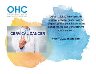 About	12,820	new	cases	of	
invasive	cervical	cancer	will	be	
diagnosed	this	year.	Learn	more	
about	cancer	and	its	treatment	
at	ohcare.com.			
h>p://www.ohcare.com	
 