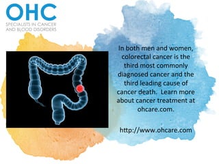 In	
  both	
  men	
  and	
  women,	
  
colorectal	
  cancer	
  is	
  the	
  
third	
  most	
  commonly	
  
diagnosed	
  cancer	
  and	
  the	
  
third	
  leading	
  cause	
  of	
  
cancer	
  death.	
  	
  Learn	
  more	
  
about	
  cancer	
  treatment	
  at	
  
ohcare.com.	
  	
  	
  
	
  
h9p://www.ohcare.com	
  	
  
 