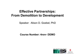 Effective Partnerships: 
From Demolition to Development 
Speaker: Alison D. Goebel, PhD 
Course Number: 4nov- DEMO 
 