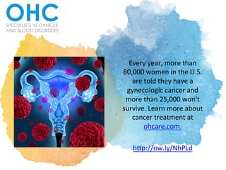Every	
  year,	
  more	
  than	
  
80,000	
  women	
  in	
  the	
  U.S.	
  
are	
  told	
  they	
  have	
  a	
  
gynecologic	
  cancer	
  and	
  
more	
  than	
  25,000	
  won't	
  
survive.	
  Learn	
  more	
  about	
  
cancer	
  treatment	
  at	
  
ohcare.com.	
  	
  
	
  
h@p://ow.ly/NhPLd	
  
 