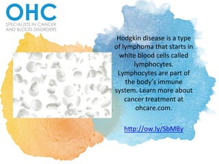 Hodgkin	
  disease	
  is	
  a	
  type	
  
of	
  lymphoma	
  that	
  starts	
  in	
  
white	
  blood	
  cells	
  called	
  
lymphocytes.	
  
Lymphocytes	
  are	
  part	
  of	
  
the	
  body’s	
  immune	
  
system.	
  Learn	
  more	
  about	
  
cancer	
  treatment	
  at	
  
ohcare.com.	
  	
  
	
  
h;p://ow.ly/SbMBy	
  
 