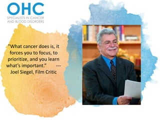 "What cancer does is, it
forces you to focus, to
prioritize, and you learn
what’s important.” ---
Joel Siegel, Film Critic
 