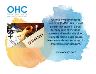 Chronic	myelomonocy-c	
leukemia	(CMML)	is	a	type	of	
cancer	that	starts	in	blood-
forming	cells	of	the	bone	
marrow	and	invades	the	blood.	
It	aﬀects	mainly	older	adults.	
Learn	more	about	cancer	and	its	
treatment	at	ohcare.com.		
www.ohcare.com	
 