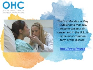 The	
  ﬁrst	
  Monday	
  in	
  May	
  
is	
  Melanoma	
  Monday.	
  
Anyone	
  can	
  get	
  skin	
  
cancer	
  and	
  in	
  the	
  U.S.,	
  it	
  
is	
  the	
  most	
  common	
  
form	
  of	
  the	
  disease.	
  	
  
	
  
h;p://ow.ly/Mur8d	
  	
  
 