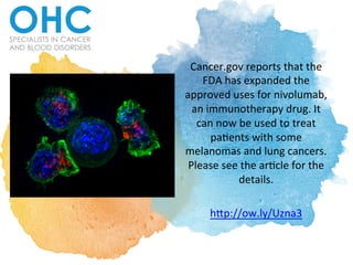 Cancer.gov	
  reports	
  that	
  the	
  
FDA	
  has	
  expanded	
  the	
  
approved	
  uses	
  for	
  nivolumab,	
  
an	
  immunotherapy	
  drug.	
  It	
  
can	
  now	
  be	
  used	
  to	
  treat	
  
pa?ents	
  with	
  some	
  
melanomas	
  and	
  lung	
  cancers.	
  
Please	
  see	
  the	
  ar?cle	
  for	
  the	
  
details.	
  	
  
	
  
hAp://ow.ly/Uzna3	
  
 