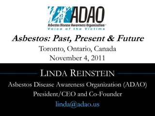 Asbestos: Past, Present & Future
          Toronto, Ontario, Canada
             November 4, 2011

          LINDA REINSTEIN
Asbestos Disease Awareness Organization (ADAO)
         President/CEO and Co-Founder
               linda@adao.us
 