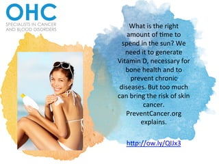 What	
  is	
  the	
  right	
  
amount	
  of	
  0me	
  to	
  
spend	
  in	
  the	
  sun?	
  We	
  
need	
  it	
  to	
  generate	
  
Vitamin	
  D,	
  necessary	
  for	
  
bone	
  health	
  and	
  to	
  
prevent	
  chronic	
  
diseases.	
  But	
  too	
  much	
  
can	
  bring	
  the	
  risk	
  of	
  skin	
  
cancer.	
  
PreventCancer.org	
  
explains.	
  	
  
	
  
hBp://ow.ly/QIJx3	
  	
  
 